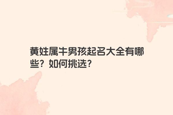 黄姓属牛男孩起名大全有哪些？如何挑选？