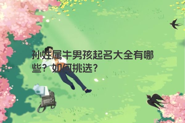 孙姓属牛男孩起名大全有哪些？如何挑选？