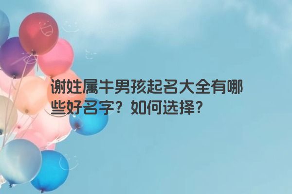 谢姓属牛男孩起名大全有哪些好名字？如何选择？