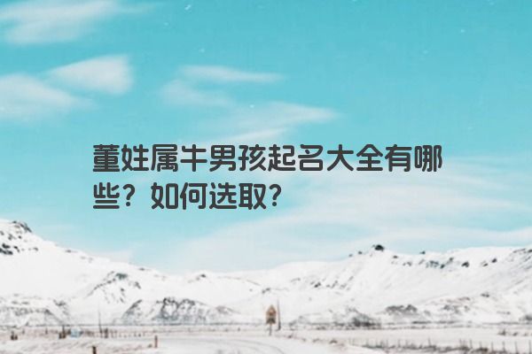 董姓属牛男孩起名大全有哪些？如何选取？