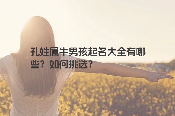 孔姓属牛男孩起名大全有哪些？如何挑选？