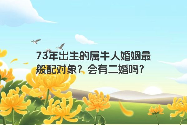 73年出生的属牛人婚姻最般配对象？会有二婚吗？