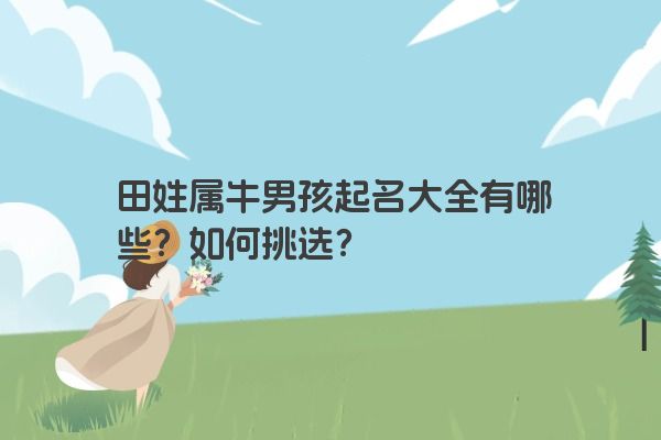 田姓属牛男孩起名大全有哪些？如何挑选？