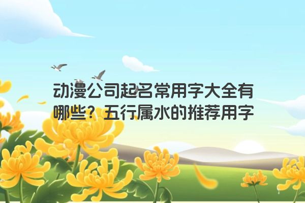 动漫公司起名常用字大全有哪些？五行属水的推荐用字