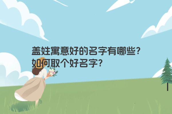 盖姓寓意好的名字有哪些？如何取个好名字？