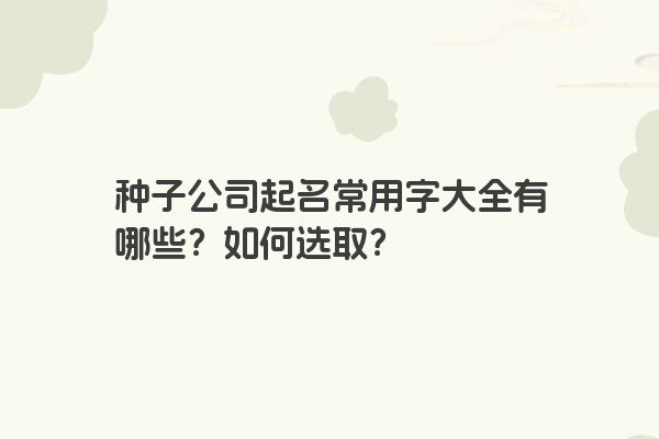 种子公司起名常用字大全有哪些？如何选取？