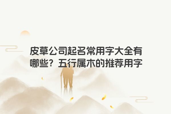 皮草公司起名常用字大全有哪些？五行属木的推荐用字