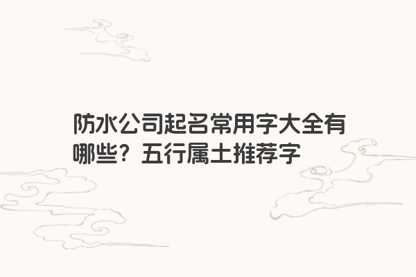 防水公司起名常用字大全有哪些？五行属土推荐字
