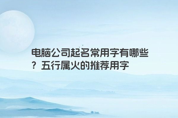 电脑公司起名常用字有哪些？五行属火的推荐用字