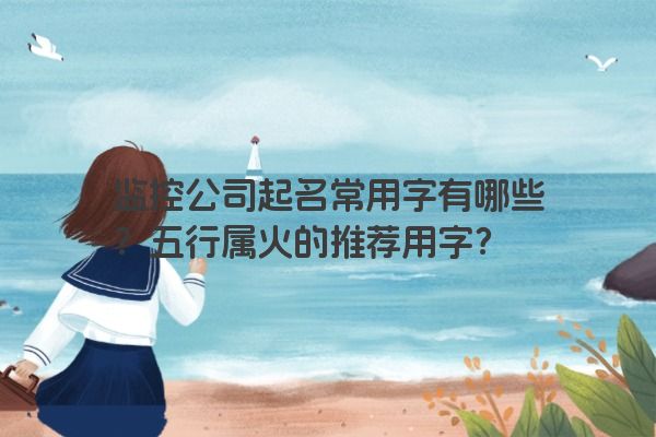 监控公司起名常用字有哪些？五行属火的推荐用字？