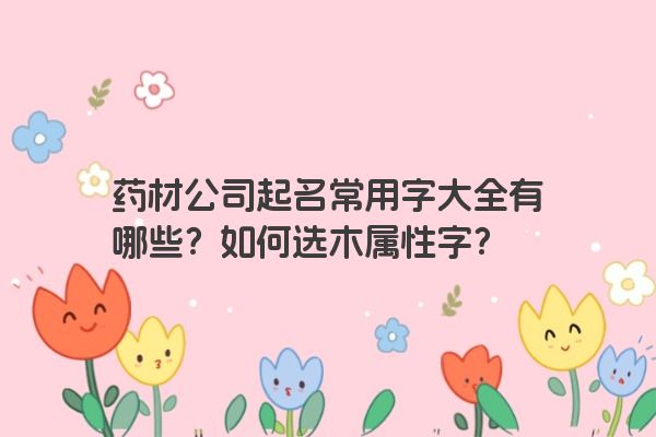 药材公司起名常用字大全有哪些？如何选木属性字？