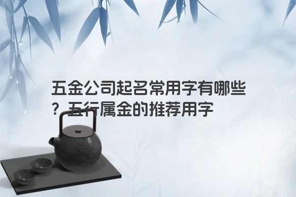 五金公司起名常用字有哪些？五行属金的推荐用字