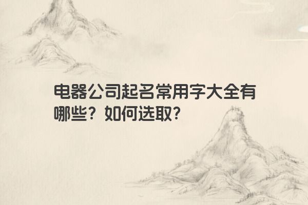 电器公司起名常用字大全有哪些？如何选取？