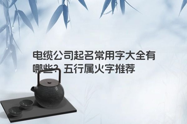 电缆公司起名常用字大全有哪些？五行属火字推荐