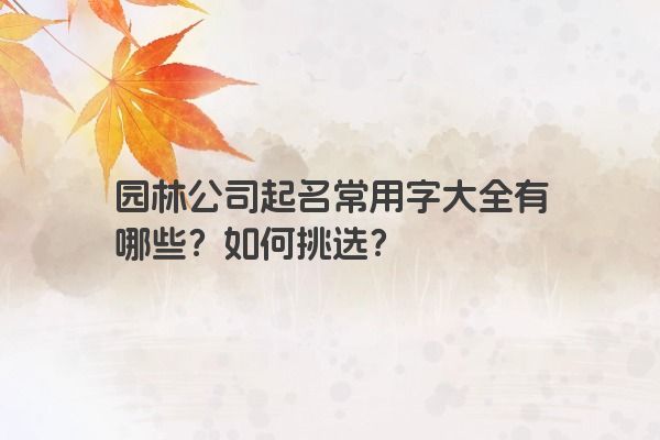 园林公司起名常用字大全有哪些？如何挑选？