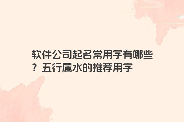 软件公司起名常用字有哪些？五行属水的推荐用字