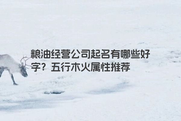 粮油经营公司起名有哪些好字？五行木火属性推荐