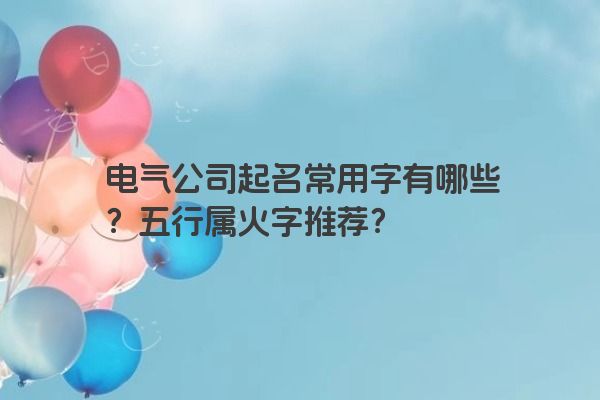 电气公司起名常用字有哪些？五行属火字推荐？