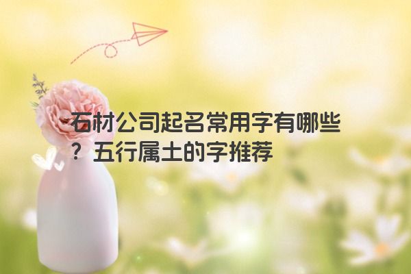 石材公司起名常用字有哪些？五行属土的字推荐