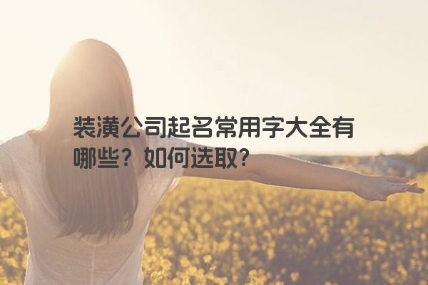 装潢公司起名常用字大全有哪些？如何选取？