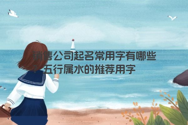 销售公司起名常用字有哪些？五行属水的推荐用字