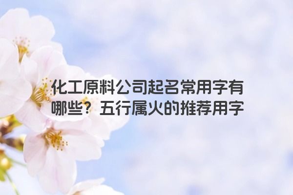 化工原料公司起名常用字有哪些？五行属火的推荐用字