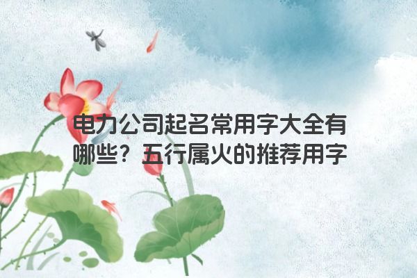 电力公司起名常用字大全有哪些？五行属火的推荐用字