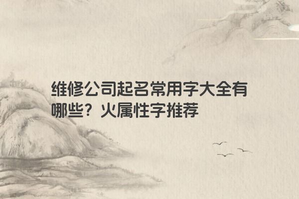 维修公司起名常用字大全有哪些？火属性字推荐