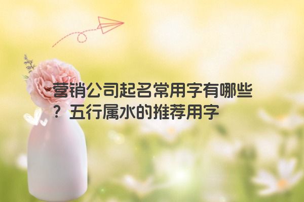 营销公司起名常用字有哪些？五行属水的推荐用字