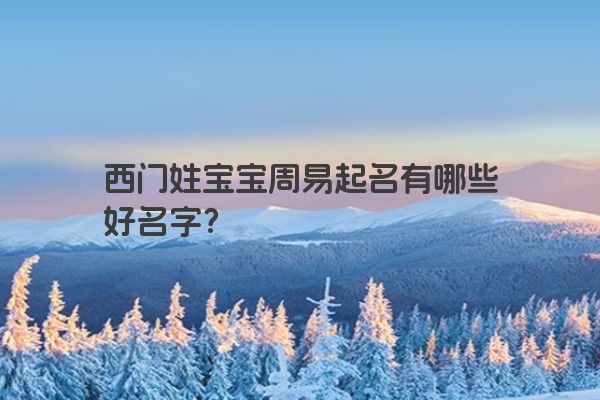 西门姓宝宝周易起名有哪些好名字？