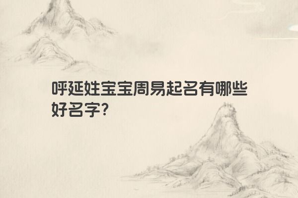 呼延姓宝宝周易起名有哪些好名字？