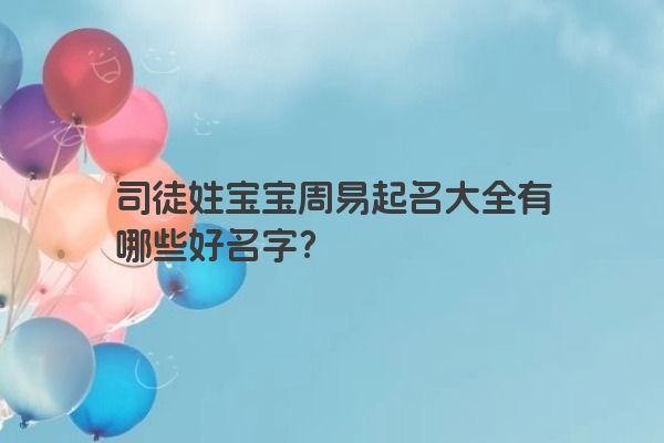 司徒姓宝宝周易起名大全有哪些好名字？