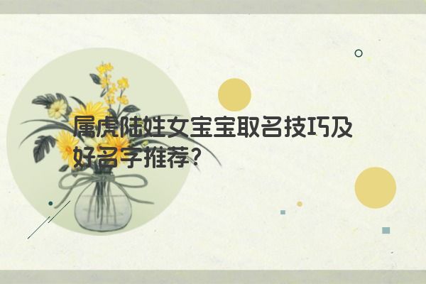 属虎陆姓女宝宝取名技巧及好名字推荐？