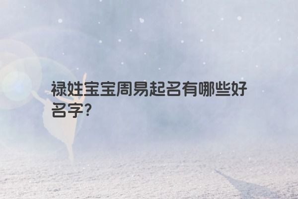 禄姓宝宝周易起名有哪些好名字？