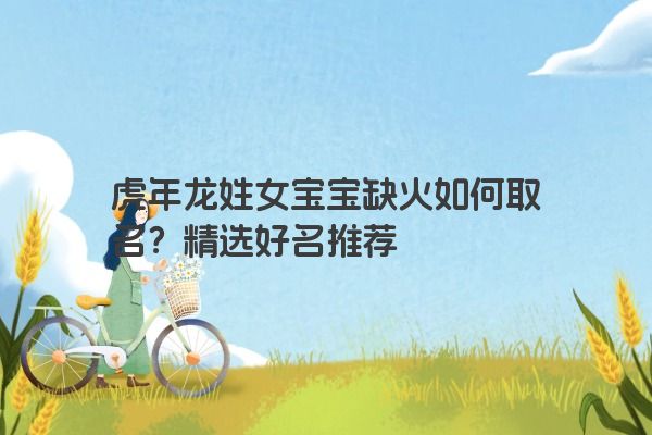 虎年龙姓女宝宝缺火如何取名？精选好名推荐