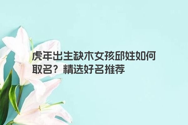 虎年出生缺木女孩邱姓如何取名？精选好名推荐