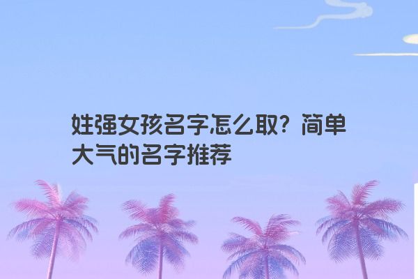 姓强女孩名字怎么取？简单大气的名字推荐