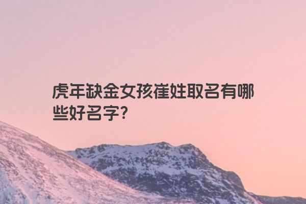 虎年缺金女孩崔姓取名有哪些好名字？