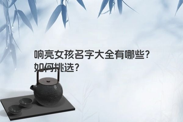 响亮女孩名字大全有哪些？如何挑选？