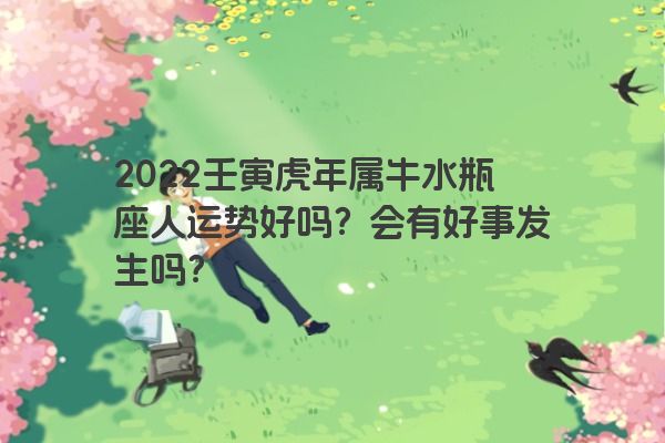 2022壬寅虎年属牛水瓶座人运势好吗？会有好事发生吗？