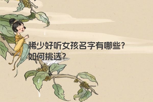 稀少好听女孩名字有哪些？如何挑选？