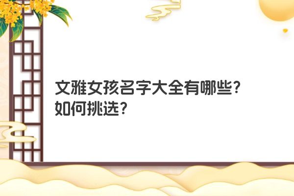 文雅女孩名字大全有哪些？如何挑选？