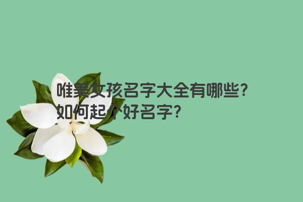 唯美女孩名字大全有哪些？如何起个好名字？