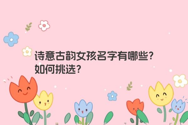诗意古韵女孩名字有哪些？如何挑选？