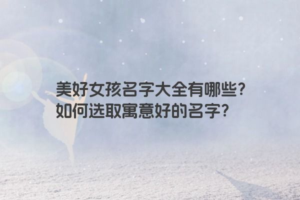 美好女孩名字大全有哪些？如何选取寓意好的名字？