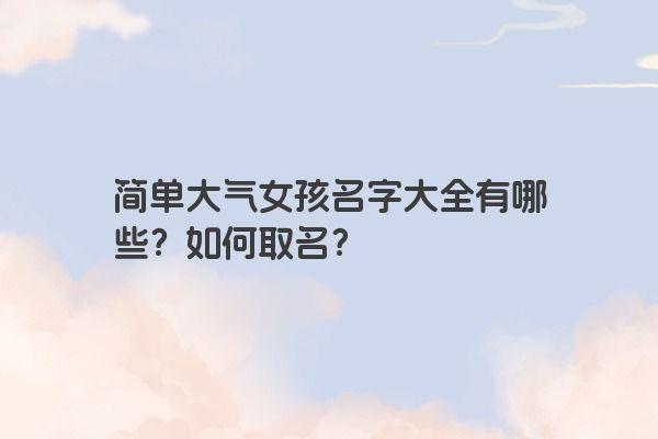 简单大气女孩名字大全有哪些？如何取名？