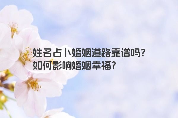 姓名占卜婚姻道路靠谱吗？如何影响婚姻幸福？