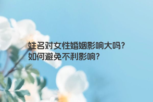 姓名对女性婚姻影响大吗？如何避免不利影响？