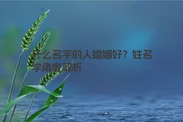 什么名字的人婚姻好？姓名学角度解析