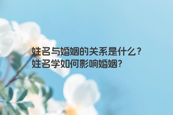 姓名与婚姻的关系是什么？姓名学如何影响婚姻？